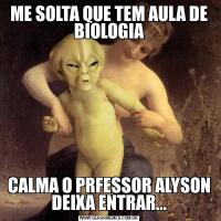 ME SOLTA QUE TEM AULA DE BIOLOGIACALMA O PRFESSOR ALYSON DEIXA ENTRAR...