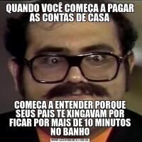 QUANDO VOCÊ COMEÇA A PAGAR AS CONTAS DE CASACOMEÇA A ENTENDER PORQUE SEUS PAIS TE XINGAVAM POR FICAR POR MAIS DE 10 MINUTOS NO BANHO