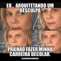 EU... ARQUITETANDO UM DESCULPAPRA NÃO FAZER MINHA CARREIRA DECOLAR.