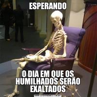 ESPERANDOO DIA EM QUE OS HUMILHADOS SERÃO EXALTADOS