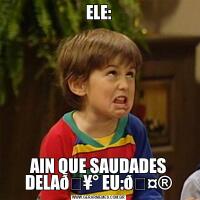 ELE:AIN QUE SAUDADES DELA