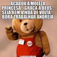 ACABOU A MOLEZA PRINCESA .. GRACA A DEUS .. SEJA BEM VINDA DE VOLTA ... BORA TRABALHAR ANDREIA 