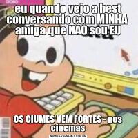 eu quando vejo a best conversando com MINHA  amiga que NAO sou EUOS CIUMES VEM FORTES - nos cinemas