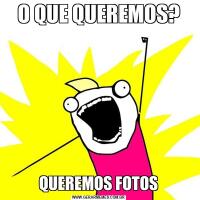 O QUE QUEREMOS?QUEREMOS FOTOS