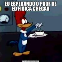 EU ESPERANDO O PROF DE ED FISICA CHEGAR