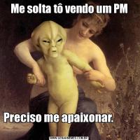 Me solta tô vendo um PMPreciso me apaixonar.                                                          