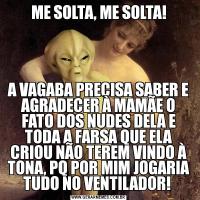 ME SOLTA, ME SOLTA!A VAGABA PRECISA SABER E AGRADECER À MAMÃE O FATO DOS NUDES DELA E TODA A FARSA QUE ELA CRIOU NÃO TEREM VINDO À TONA, PQ POR MIM JOGARIA TUDO NO VENTILADOR! 