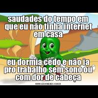 saudades do tempo em que eu não tinha internet em casaeu dormia cedo e não ia pro trabalho sem sono ou com dor de cabeça