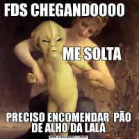 FDS CHEGANDOOOO                                                    
                  ME SOLTA PRECISO ENCOMENDAR  PÃO DE ALHO DA LALÁ