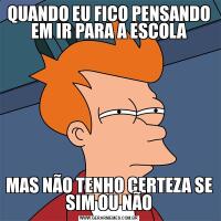 QUANDO EU FICO PENSANDO EM IR PARA A ESCOLAMAS NÃO TENHO CERTEZA SE SIM OU NÃO