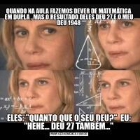 QUANDO NA AULA FAZEMOS DEVER DE MATEMÁTICA EM DUPLA , MAS O RESULTADO DELES DEU 27 E O MEU DEU 1948ELES: ''QUANTO QUE O SEU DEU?''  EU: ''HEHE... DEU 27 TAMBÉM...''