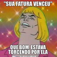 "SUA FATURA VENCEU"QUE BOM, ESTAVA TORCENDO POR ELA
