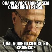 QUANDO VOCÊ TRANSA SEM CAMISINHA E PENSA:QUAL NOME EU COLOCO NA CRIANÇA?