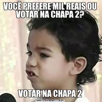 VOCÊ PREFERE MIL REAIS OU VOTAR NA CHAPA 2?VOTAR NA CHAPA 2