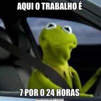 AQUI O TRABALHO É7 POR 0 24 HORAS