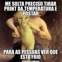 ME SOLTA PRECISO TIRAR PRINT DA TEMPERATURA E POSTARPARA AS PESSOAS VER QUE ESTÁ FRIO