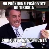 NA PRÓXIMA ELEIÇÃO VOTE NO TIRIRICA PIOR QUE TÁ NA NÃO FICA TÁ OK