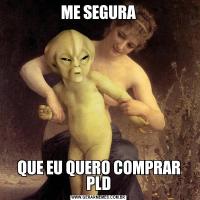 ME SEGURAQUE EU QUERO COMPRAR PLD