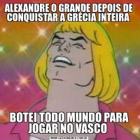 ALEXANDRE O GRANDE DEPOIS DE CONQUISTAR A GRÉCIA INTEIRA BOTEI TODO MUNDO PARA JOGAR NO VASCO 