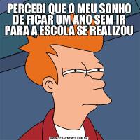 PERCEBI QUE O MEU SONHO DE FICAR UM ANO SEM IR PARA A ESCOLA SE REALIZOU