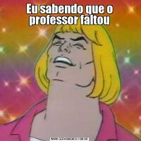 Eu sabendo que o professor faltou