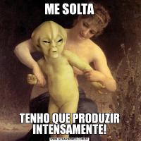 ME SOLTATENHO QUE PRODUZIR INTENSAMENTE!