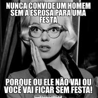 NUNCA CONVIDE UM HOMEM SEM A ESPOSA PARA UMA FESTAPORQUE OU ELE NÃO VAI OU VOCÊ VAI FICAR SEM FESTA!