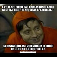 E VC JA SE LIVROU DAS GARRAS DESSE AMOR GOSTOSO HOJE? JA NEGOU AS APARENCIAS?  JA DISFARÇOU AS EVIDENCIAS? JA FICOU DE OLHO NA BUTIQUE DELA?