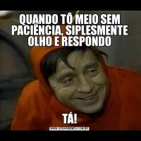QUANDO TÔ MEIO SEM PACIÊNCIA, SIPLESMENTE OLHO E RESPONDOTÁ!
