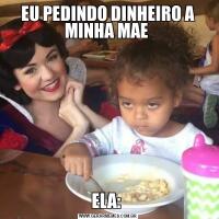 EU PEDINDO DINHEIRO A MINHA MAE ELA: 
