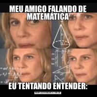 MEU AMIGO FALANDO DE MATEMÁTICAEU TENTANDO ENTENDER: