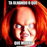 TA OLHANDO O QUE QUE MORRE