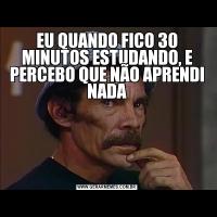 EU QUANDO FICO 30 MINUTOS ESTUDANDO, E PERCEBO QUE NÃO APRENDI NADA