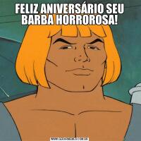 FELIZ ANIVERSÁRIO SEU BARBA HORROROSA!