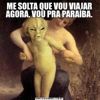 ME SOLTA QUE VOU VIAJAR AGORA, VOU PRA PARAÍBA.