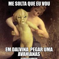 ME SOLTA QUE EU VOUEM DALVINA  PEGAR UMA AVAHIANAS