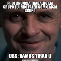 PROF ANUNCIA TRABALHO EM GRUPO EU INDO FAZER COM O MSM GRUPOOBS: VAMOS TIRAR 0