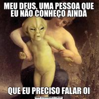 MEU DEUS, UMA PESSOA QUE EU NÃO CONHEÇO AINDAQUE EU PRECISO FALAR OI