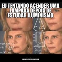 EU TENTANDO ACENDER UMA LÂMPADA DEPOIS DE ESTUDAR ILUMINISMO