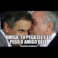 AMIGA, TU PEGA ELE E EU PEGO O AMIGO DELE 