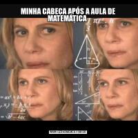 MINHA CABEÇA APÓS A AULA DE MATEMÁTICA 