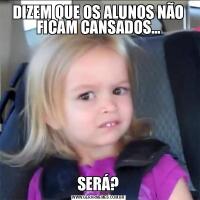 DIZEM QUE OS ALUNOS NÃO FICAM CANSADOS...SERÁ?