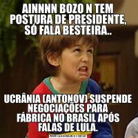 AINNNN BOZO N TEM POSTURA DE PRESIDENTE, SÓ FALA BESTEIRA..UCRÂNIA (ANTONOV) SUSPENDE NEGOCIAÇÕES PARA
FÁBRICA NO BRASIL APÓS FALAS DE LULA.