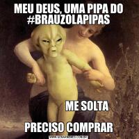 MEU DEUS, UMA PIPA DO #BRAUZOLAPIPAS                 

                  ME SOLTA

PRECISO COMPRAR