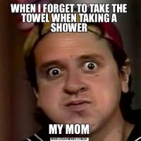 WHEN I FORGET TO TAKE THE TOWEL WHEN TAKING A SHOWERMY MOM