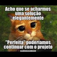 Acho que se acharmos uma solução elegantemente"Perfeita" poderíamos continuar com o projeto