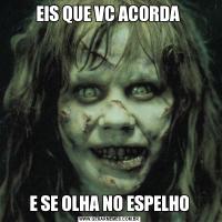 EIS QUE VC ACORDA E SE OLHA NO ESPELHO