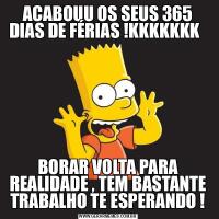 ACABOUU OS SEUS 365 DIAS DE FÉRIAS !KKKKKKK  BORAR VOLTA PARA REALIDADE , TEM BASTANTE TRABALHO TE ESPERANDO !