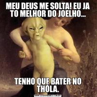 MEU DEUS ME SOLTA! EU JA TO MELHOR DO JOELHO...TENHO QUE BATER NO THÓLA.