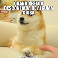 QUANDO ESTOU DESCONFIADA DE ALGUMA COISA